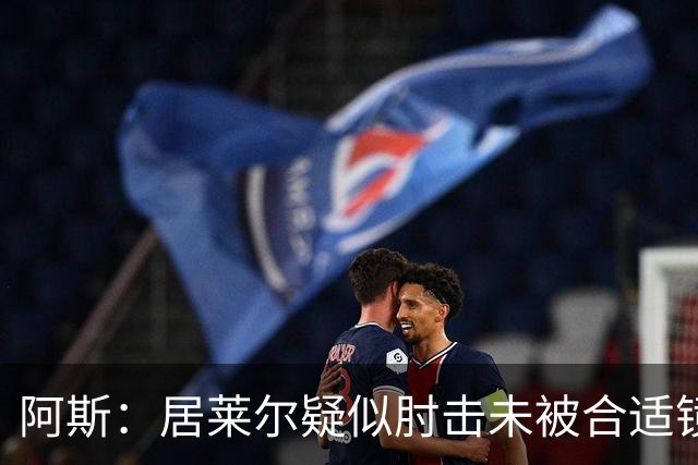阿斯：居莱尔疑似肘击未被合适镜头拍到，西甲称未隐瞒VAR回放画面